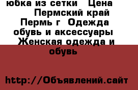 юбка из сетки › Цена ­ 400 - Пермский край, Пермь г. Одежда, обувь и аксессуары » Женская одежда и обувь   